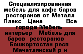 Специализированная мебель для кафе,баров,ресторанов от Металл Плекс › Цена ­ 5 000 - Все города Мебель, интерьер » Мебель для баров, ресторанов   . Башкортостан респ.,Мечетлинский р-н